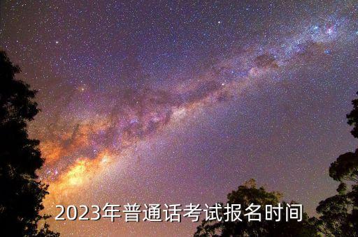 2023年普通话考试报名时间