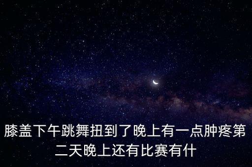 膝盖下午跳舞扭到了晚上有一点肿疼第二天晚上还有比赛有什