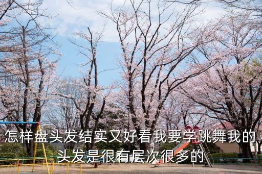 怎样盘头发结实又好看我要学跳舞我的头发是很有层次很多的