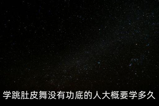 学跳肚皮舞没有功底的人大概要学多久