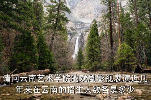 请问云南艺术学院的戏剧影视表演近几年来在云南的招生人数各是多少
