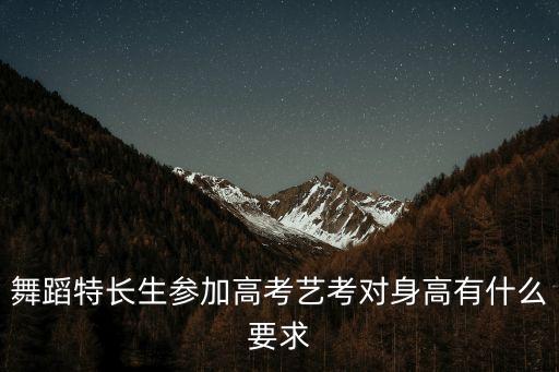 艺体舞蹈生要求，舞蹈特长生参加高考艺考对身高有什么要求