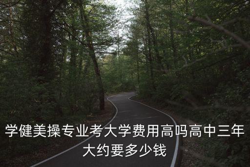 学健美操专业考大学费用高吗高中三年大约要多少钱