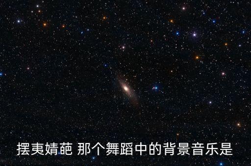 摆夷婧葩 那个舞蹈中的背景音乐是