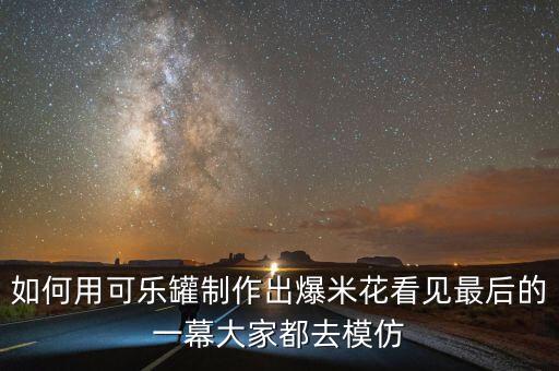 如何用可乐罐制作出爆米花看见最后的一幕大家都去模仿