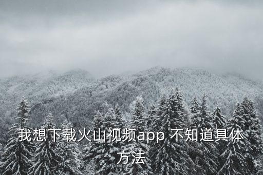 火山视频app下载免费，火山小视频280版本哪里可以下载