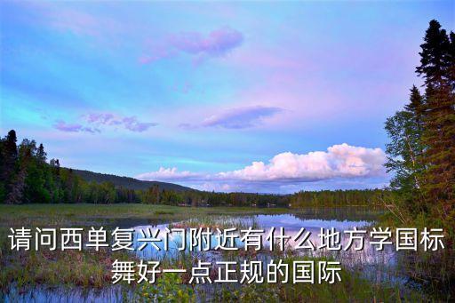 请问西单复兴门附近有什么地方学国标舞好一点正规的国际