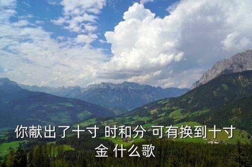 钱塘云开是什么歌曲，你献出了十寸 时和分 可有换到十寸金 什么歌