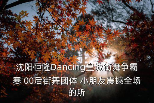 沈阳恒隆Dancing皇城街舞争霸赛 00后街舞团体 小朋友震撼全场的所