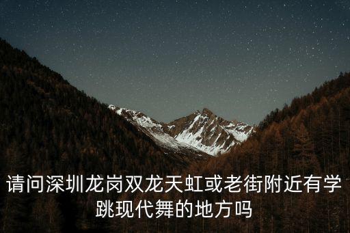 请问深圳龙岗双龙天虹或老街附近有学跳现代舞的地方吗