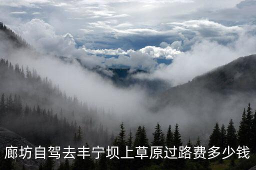 廊坊自驾去丰宁坝上草原过路费多少钱