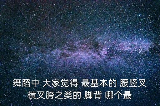 舞蹈中 大家觉得 最基本的 腰竖叉横叉胯之类的 脚背 哪个最