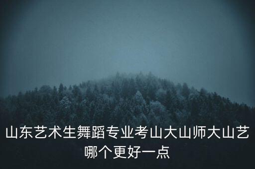 山东哪所学校舞蹈专业好，山东艺术生舞蹈专业考山大山师大山艺哪个更好一点