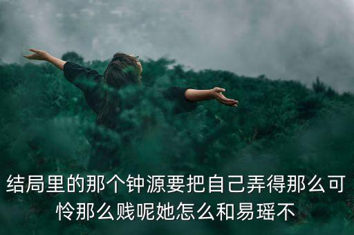 结局里的那个钟源要把自己弄得那么可怜那么贱呢她怎么和易瑶不