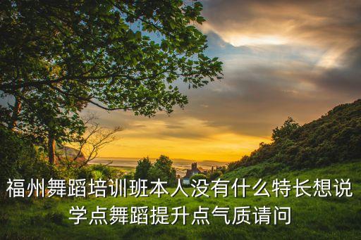 福州舞蹈培训班本人没有什么特长想说学点舞蹈提升点气质请问