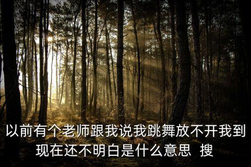 跳舞时放不开怎么回事，以前有个老师跟我说我跳舞放不开我到现在还不明白是什么意思  搜