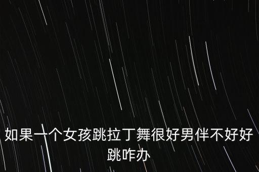 如果一个女孩跳拉丁舞很好男伴不好好跳咋办