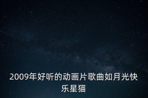 月亮茜茜老师怎么下载mp3，2009年好听的动画片歌曲如月光快乐星猫
