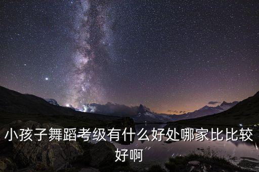 小孩子舞蹈考级有什么好处哪家比比较好啊