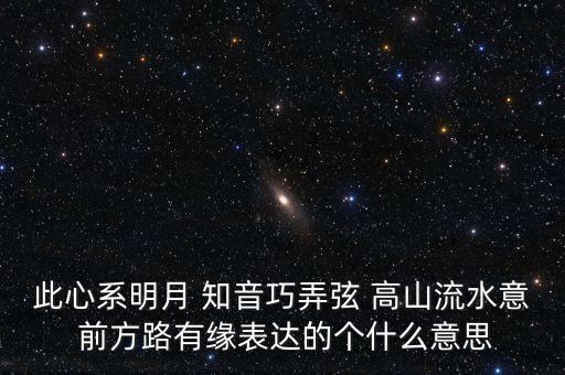 此心系明月 知音巧弄弦 高山流水意 前方路有缘表达的个什么意思