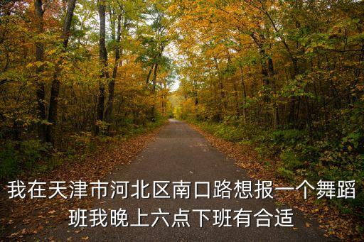 我在天津市河北区南口路想报一个舞蹈班我晚上六点下班有合适