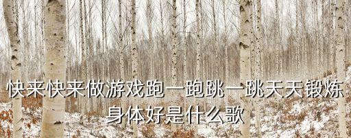 快来快来做游戏跑一跑跳一跳天天锻炼身体好是什么歌