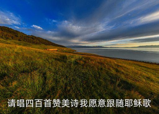 赞美诗一万个我愿意歌词，请唱四百首赞美诗我愿意跟随耶稣歌