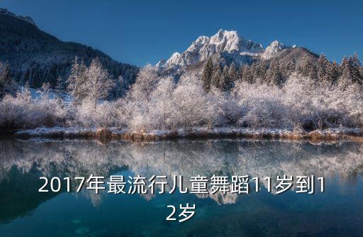 2017年最流行儿童舞蹈11岁到12岁