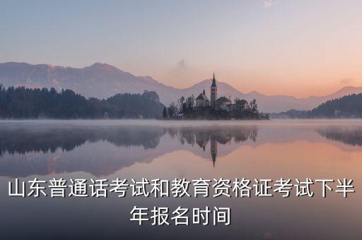 山东普通话考试和教育资格证考试下半年报名时间
