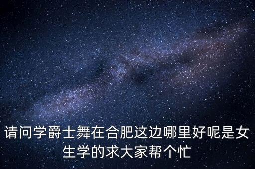 合肥学爵士舞哪里好，请问学爵士舞在合肥这边哪里好呢是女生学的求大家帮个忙