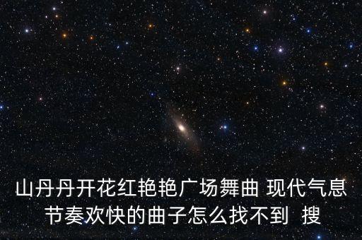 山丹丹开花红艳艳广场舞曲 现代气息 节奏欢快的曲子怎么找不到  搜