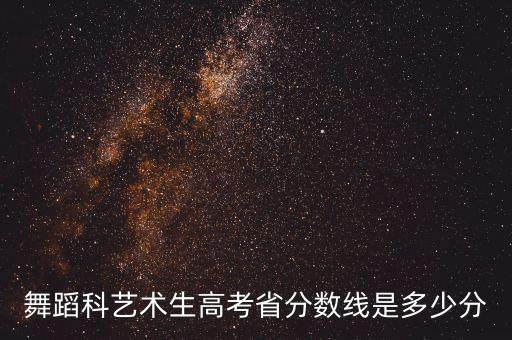 舞蹈生艺考分数线2023山东，舞蹈科艺术生高考省分数线是多少分