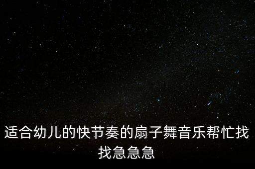 适合幼儿的快节奏的扇子舞音乐帮忙找找急急急