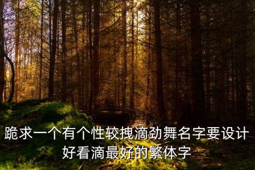 跪求一个有个性较拽滴劲舞名字要设计好看滴最好的繁体字