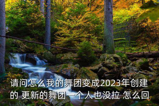 请问怎么我的舞团变成2023年创建的 更新的舞团一个人也没拉 怎么回