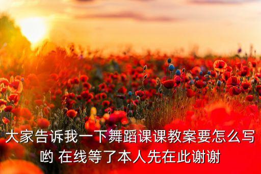 大家告诉我一下舞蹈课课教案要怎么写哟 在线等了本人先在此谢谢