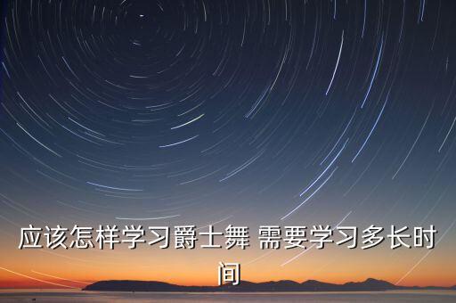 应该怎样学习爵士舞 需要学习多长时间