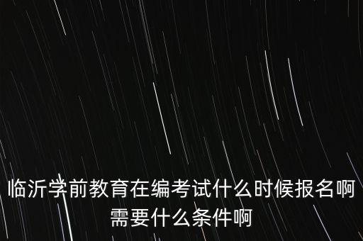 临沂学前教育在编考试什么时候报名啊需要什么条件啊