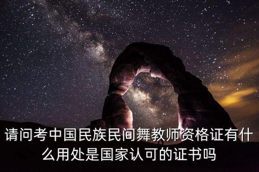 请问考中国民族民间舞教师资格证有什么用处是国家认可的证书吗