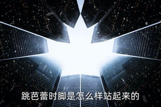 跳芭蕾舞脚是怎么立的，芭蕾舞者足尖怎么站立
