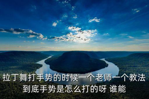 拉丁舞打手势的时候一个老师一个教法到底手势是怎么打的呀 谁能