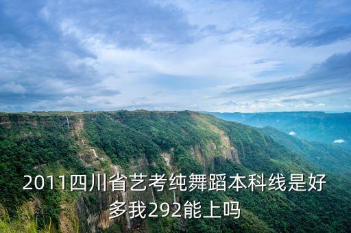 2011四川省艺考纯舞蹈本科线是好多我292能上吗