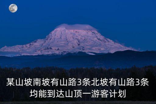 某山坡南坡有山路3条北坡有山路3条均能到达山顶一游客计划