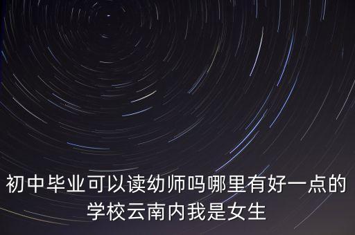 初中毕业可以读幼师吗哪里有好一点的学校云南内我是女生
