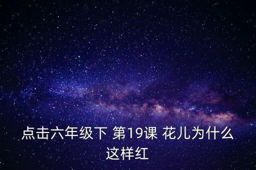 点击六年级下 第19课 花儿为什么这样红