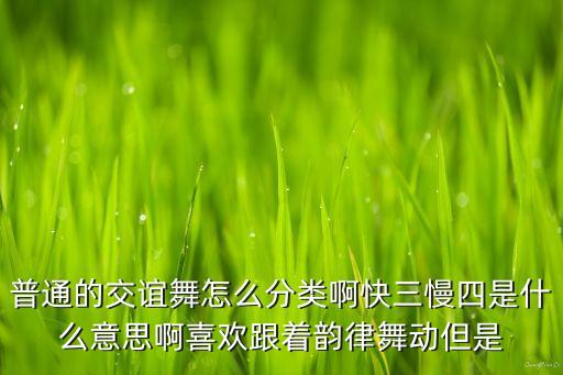 普通的交谊舞怎么分类啊快三慢四是什么意思啊喜欢跟着韵律舞动但是
