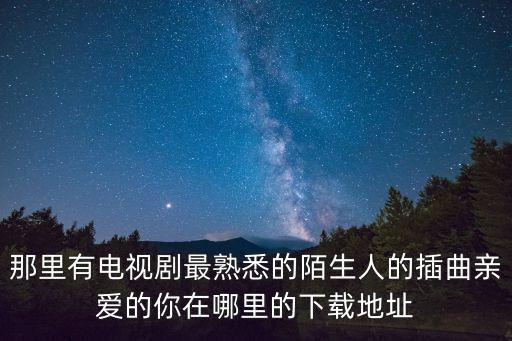 那里有电视剧最熟悉的陌生人的插曲亲爱的你在哪里的下载地址