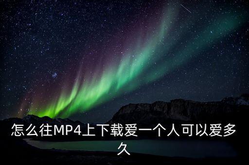 怎么往MP4上下载爱一个人可以爱多久