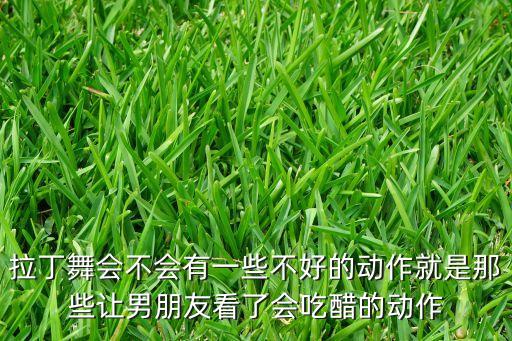 拉丁舞会不会有一些不好的动作就是那些让男朋友看了会吃醋的动作