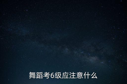 舞蹈考6级应注意什么